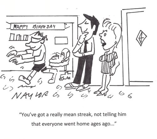 "You've got a really mean streak, not telling him that everyone went home ages ago..."