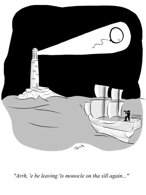 "Arrh, 'e be leaving 'is monocle on tha sill again..."