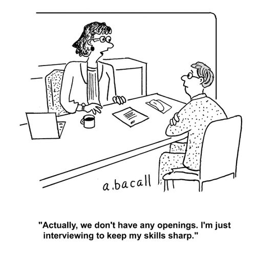 "Actually, we don't have any openings. I'm just interviewing to keep my skills sharp."
