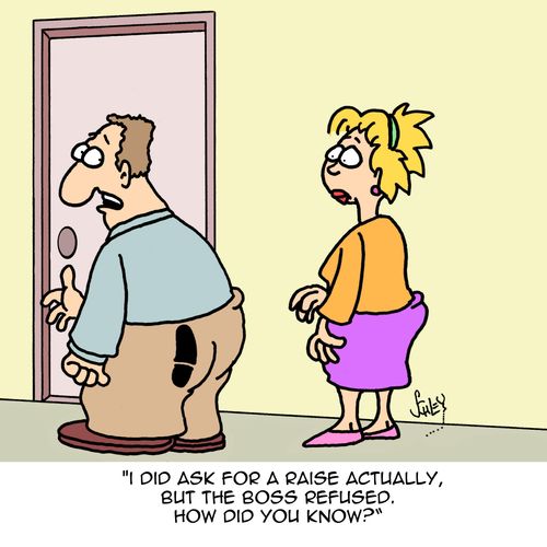 "I did ask for a raise actually, but the boss refused. How did you know?"