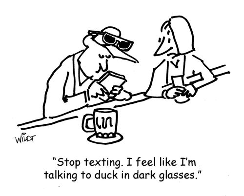 "Stop texting. I feel like I'm talking to duck in dark glasses."