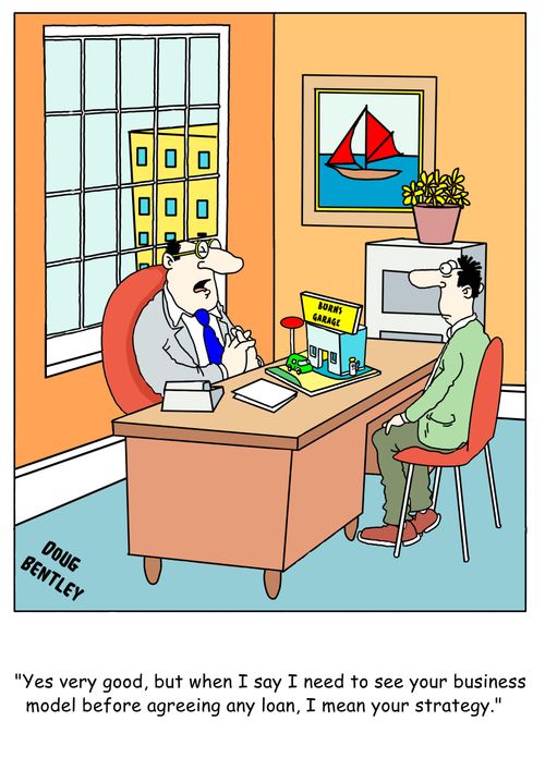 "Yes very good, but when I say I need to see your business model before agreeing any loan, I mean your strategy."