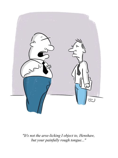 "It's not the arse-licking I object to, Henshaw, but your painfully rough tongue..."