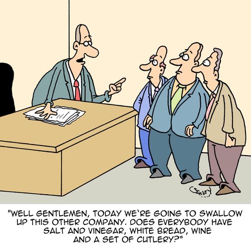 "Well gentlemen, today we're going to swallow up this other company. Does everybody have salt and vinegar, white bread, wine and a set of cutlery?"