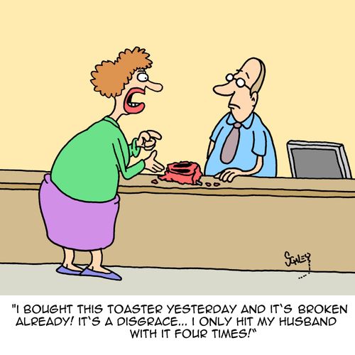 "I bought this toaster yesterday and it's broken already! it's a disgrace...I only hit my husband with it four times!"