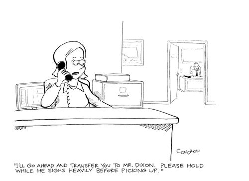 "I'll go ahead and transfer you to Mr. Dixon.  Please hold while he sighs heavily before picking up."