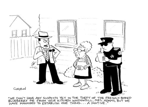 "We don't have any suspects yet in the theft of the freshly-baked blueberry pie from your kitchen windowsill, Mrs. Adams, but we have managed to establish one thing...a motive."