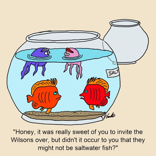 "Honey, it was really sweet of you to invite the Wilsons over, but didn't it occur to you that they might not be saltwater fish?"