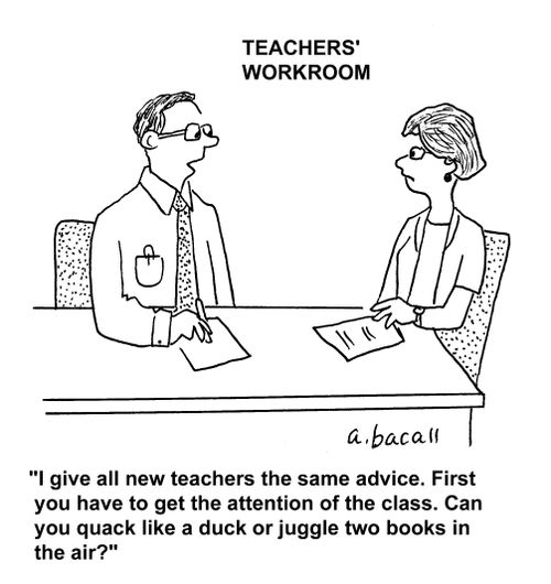"I give all new teachers the same advice. First you have to get the attention of the class. Can you quack like a duck or juggle two books in the air?"