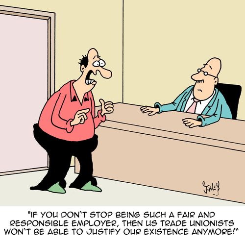 "If you don't stop being such a fair and responsible employer, then us trade unionists won't be able to justify our existence anymore!"