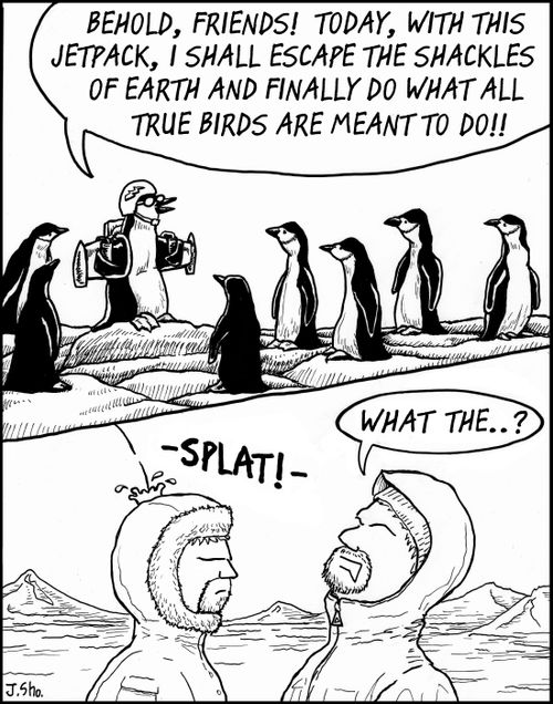"Behold, friends! Today, with this jetpack, I will escape the shackles of earth and do what all true birds are meant to do!!"