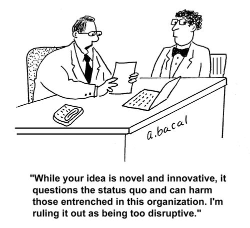 "While your idea is novel and innovative, it questions the status quo and can harm those entrenched in this organization. I'm ruling it out as being too disruptive."