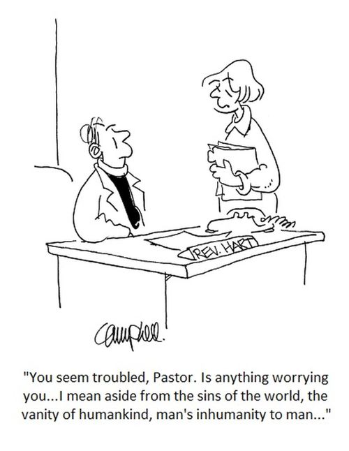 "You seem troubled, Pastor. Is anything worrying you...I mean aside from the sins of the world, the vanity of humankind, man's inhumanity to man..."