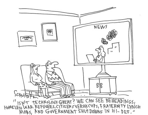 "Isn't technology great? We can see beheadings, homeless war refugees, citizens versus cops, fraternity lunch mobs, and government shut downs in hi-def."