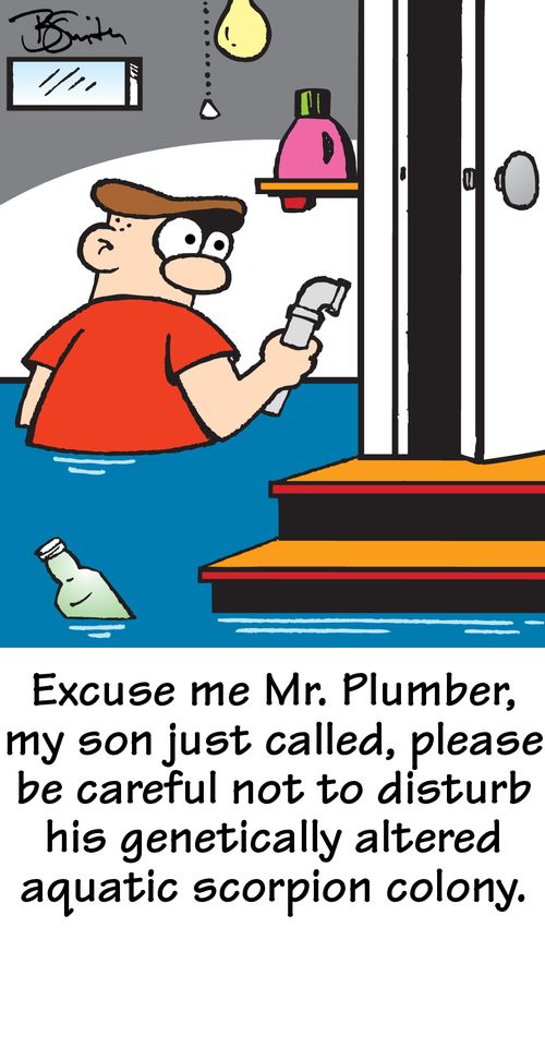 "Excuse me Mr. Plumber, my son just called, please be careful not to disturb his genetically altered aquatic scorpion colony."