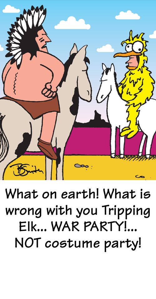 "What on earth! What is wrong with you Tripping Elk. . . War Party! . . .Not costume party!"  