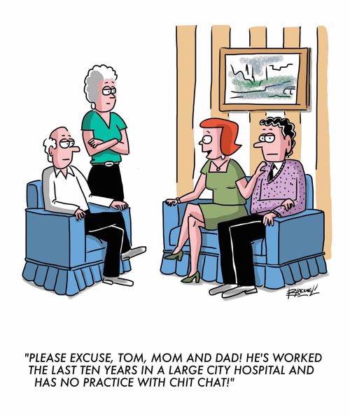 "Please excuse, Tom, Mom and Dad! He's worked the last ten years in a large city hospital and has no practice with chit chat!"