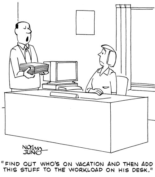 "Find out who's on vacation and then add this stuff to the workload on his desk."