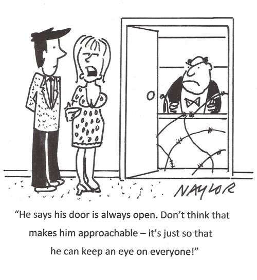 "He says his door is always open. Don't think that makes him approachable - it's just so that he can keep an eye on everyone!"