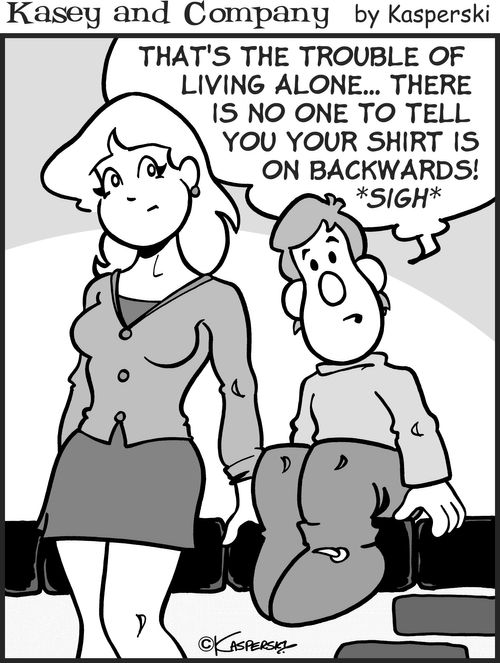 "That's the trouble of living alone...there is no one to tell you your shirt is on backwards!"