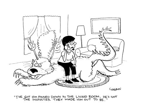 "I've got him pinned down in the living room.  He's not the monster they made him out to be."