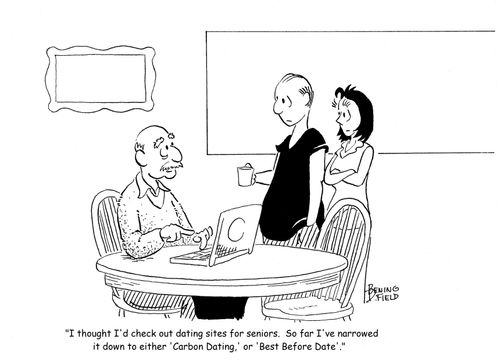 "I thought I'd check out dating sites for seniors.  So far I've narrowed it down to either 'Carbon Dating,' or 'Best Before Date'."