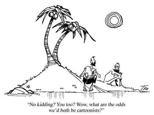 "No kidding? You too? Wow, what are the odds we'd both be cartoonists?"