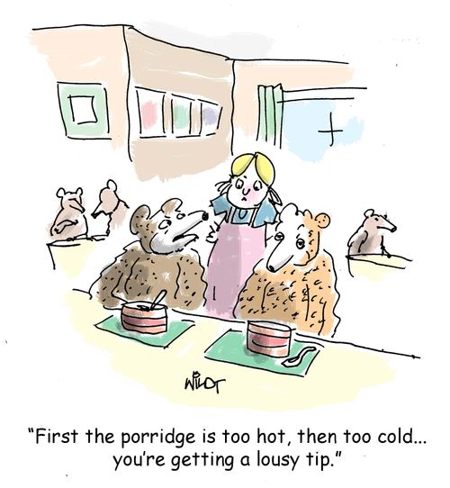 "First the porridge is too hot, then too cold... you're getting a lousy tip."