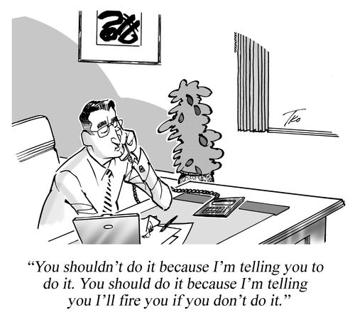 "You shouldn't do it because I'm telling you to do it. You should do it because I'm telling you I'll fire you if you don't do it."