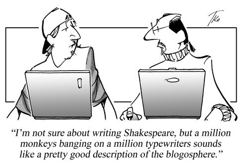 "I'm not sure about writing Shakespeare, but a million monkeys banging on a million typewriters sounds like a pretty good description of the blogosphere."