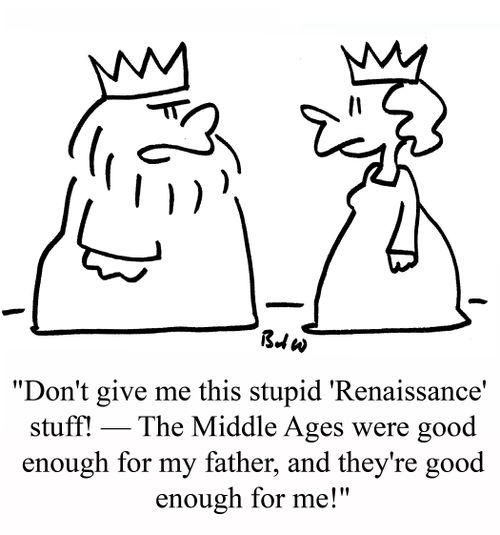 "Don't give me this stupid 'Renaissance' stuff! - The Middle Ages were good enough for my father and they're good enough for me!"