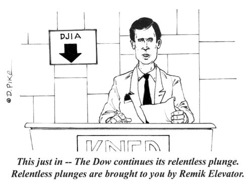 "This just in - The Dow continues its relentless plunge.  Relentless plunges are brought to you by Remik Elevator."