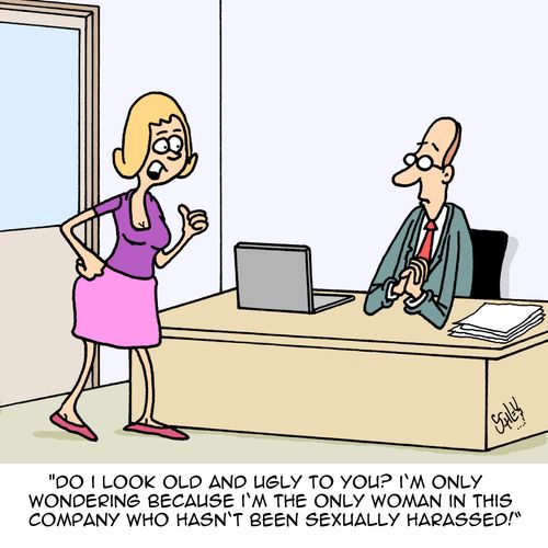 "Do I look old and ugly to you? I'm only wondering because I'm the only woman in this company who hasn't been sexually harassed!"
