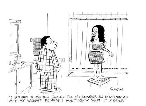 "I bought a metric scale. I'll no longer be disappointed with my weight because I won't know what it means."