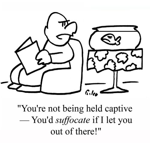 "You're not being held captive - You'd suffocate if I let you out of there!"