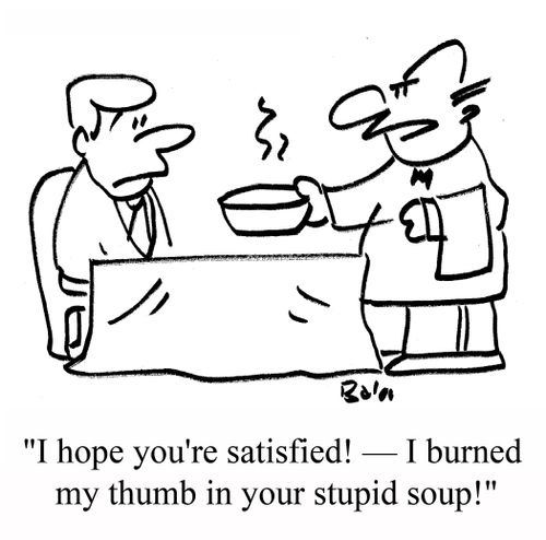 "I hope you're satisfied! - I burned my thumb in your stupid soup!"