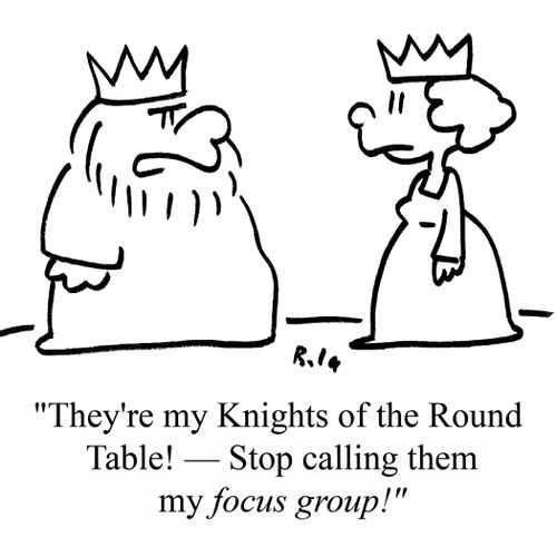 "They're my Knights of the Round Table! - Stop calling them my focus group!"
