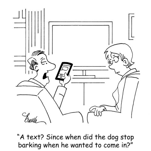 "A text? Since when did the dog stop barking when he wanted to come in?"