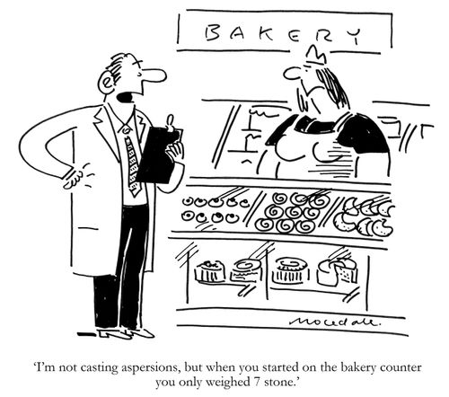"I'm not casting aspersions, but when you started on the bakery counter you only weighed 7 stone."