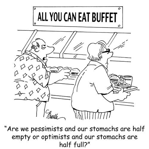 "Are we pessimists and our stomachs are half empty or optimists and our stomachs are half full?"