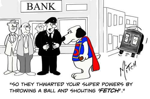 "So they thwarted your super powers by throwing a ball and shouting 'fetch'."