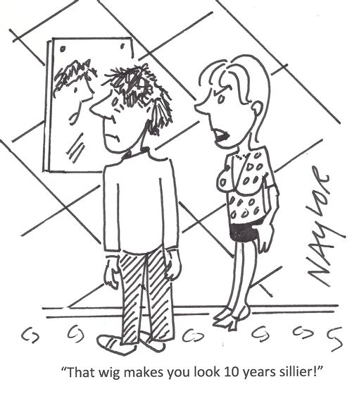 "That wig makes you look 10 years sillier!"