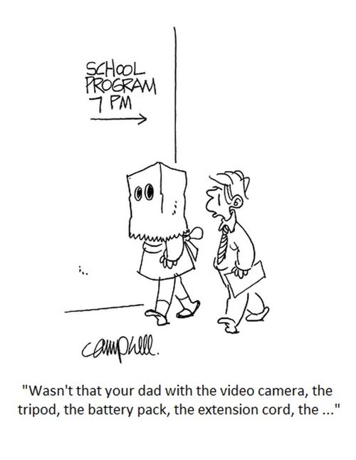 "Wasn't that your dad with the video camera, the tripod, the battery pack, the extension cord, the..."