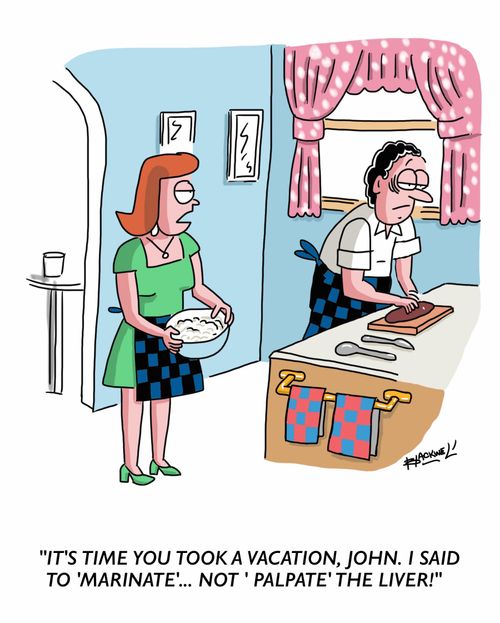 "It's time you took a vacation, John. I said to 'marinate'... not 'palpate' the liver!"