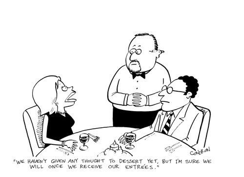 "We haven't given any thought to dessert yet, but I'm sure we will once we receive our entrees."