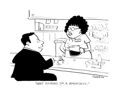 "Keep pouring. I'm a masochist."