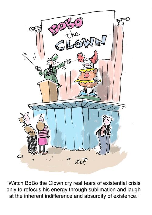 "Watch BoBo the Clown cry real tears of existential crisis  only to refocus his energy through sublimation and laugh  at the inherent indifference and absurdity of existence."