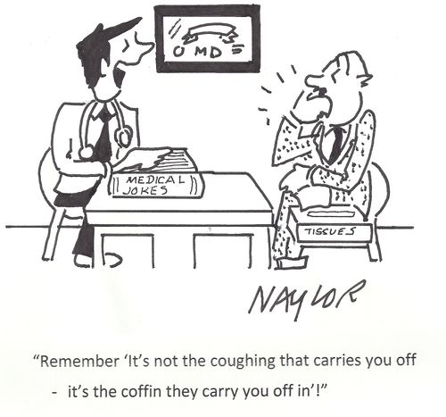 "Remember 'It's not the coughing that carries you off - it's the coffin they carry you off in'!"