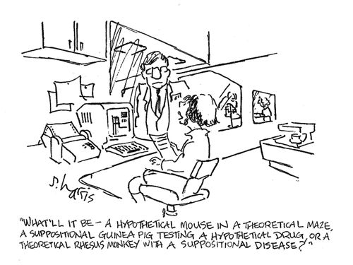 "What'll it be - a hypothetical mouse in a theoretical maze, a suppositional guinea pit testing a hypothetical drug, or a theoretical rhesus monkey with a suppositional disease?"