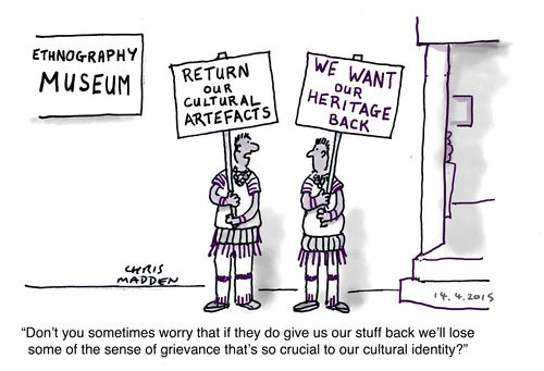 "Don't you sometimes worry that if they do give us our stuff back we'll lose some of the sense of grievance that's so crucial to our cultural identity?"
